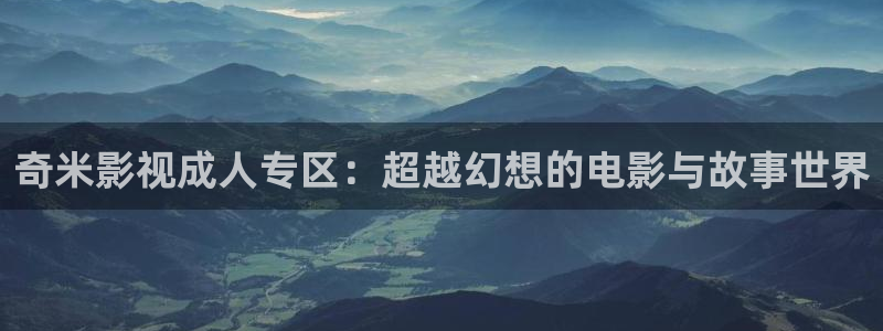 奇米影视成人专区：超越幻想的电影与故事世界