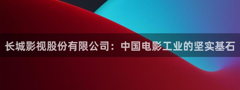 长城影视股份有限公司：中国电影工业的坚实基石