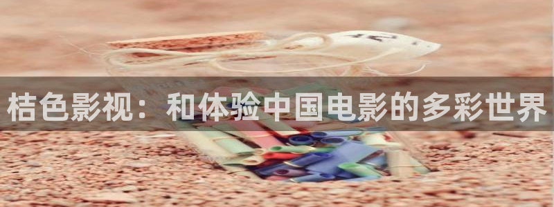 桔色影视：和体验中国电影的多彩世界
