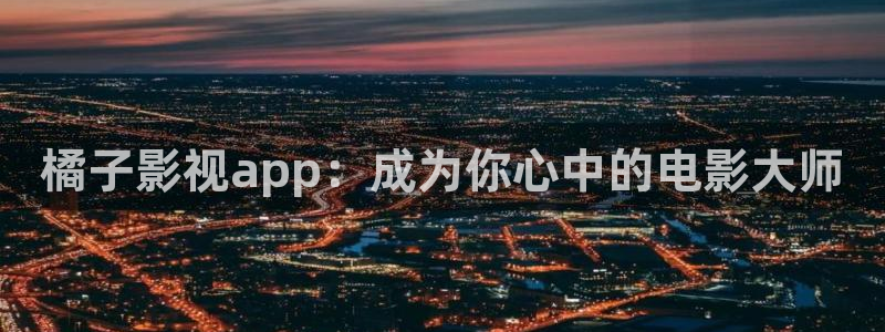 橘子影视app：成为你心中的电影大师
