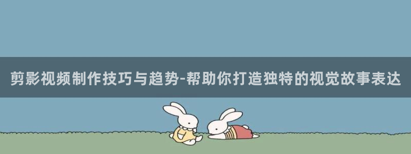 剪影视频制作技巧与趋势-帮助你打造独特的视觉故事表达
