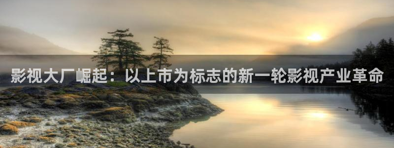影视大厂崛起：以上市为标志的新一轮影视产业革命